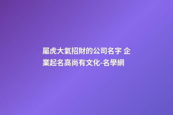屬虎大氣招財的公司名字 企業起名高尚有文化-名學網-第1張-公司起名-玄機派